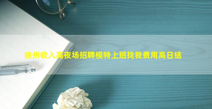 徐州收入高夜场招聘模特上班找我费用高日结